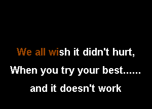 We all wish it didn't hurt,

When you try your best ......

and it doesn't work