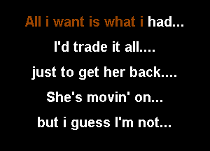 All i want is what i had...
I'd trade it all....
just to get her back....

She's movin' on...

but i guess I'm not...