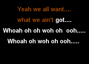 Yeah we all want...

what we ain't got...

Whoah oh oh woh oh ooh .....
Whoah oh woh oh ooh .....