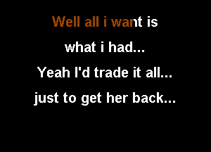 Well all i want is
what i had...
Yeah I'd trade it all...

just to get her back...