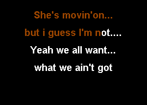 She's movin'on...
but i guess I'm not....

Yeah we all want...

what we ain't got