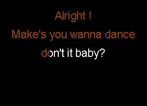 Alright !
Make's you wanna dance
don't it baby?
