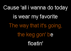 Cause 'all i wanna do today
is wear my favorite

The way that it's going,

the keg gon' be
floatin'
