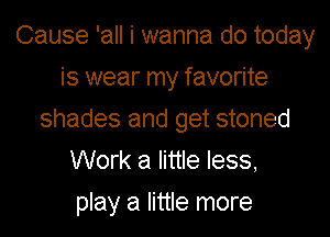 Cause 'all i wanna do today
is wear my favorite

shades and get stoned
Work a little less,

play a little more