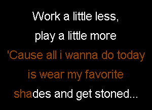 Work a little less,
play a little more

'Cause all i wanna do today

is wear my favorite

shades and get stoned...