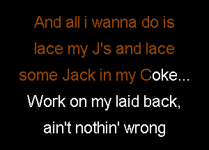 And all i wanna do is

lace my J's and lace

some Jack in my Coke...
Work on my laid back,

ain't nothin' wrong