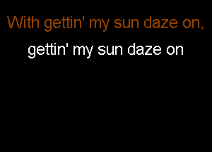 With gettin' my sun daze on,
gettin' my sun daze on