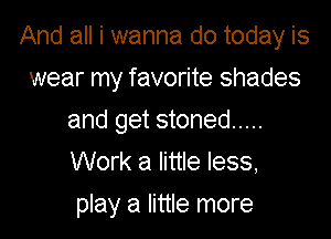 And all i wanna do today is
wear my favorite shades

and get stoned .....

Work a little less,

play a little more