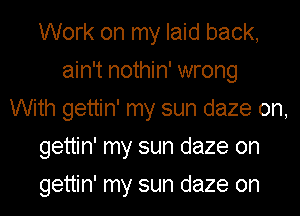 Work on my laid back,
ain't nothin' wrong
With gettin' my sun daze on,
gettin' my sun daze on
gettin' my sun daze on