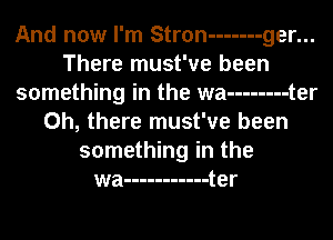 And now I'm Stron ------- ger...
There must've been
something in the wa -------- t er
Oh, there must've been
something in the
wa ----------- t er