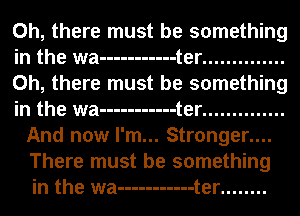 Oh, there must be something

in the wa ----------- t er ..............
Oh, there must be something
in the wa ----------- t er ..............

And now I'm... Stronger....
There must be something
in the wa ----------- t er ........