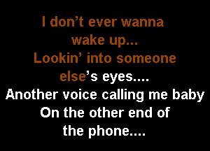 I don,t ever wanna
wake up...

Lookin, into someone
else,s eyes....
Another voice calling me baby
0n the other end of
the phone....