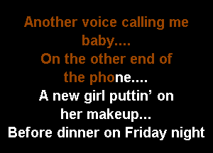 Another voice calling me
baby
0n the other end of
the phone....
A new girl puttin, on
her makeup...
Before dinner on Friday night