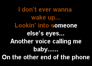 I don,t ever wanna
wake up...

Lookin, into someone
else,s eyes...
Another voice calling me
baby ......
0n the other end of the phone