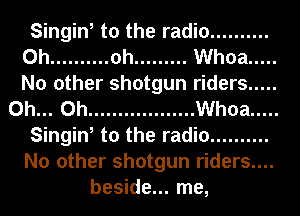 Singin, to the radio ..........

0h .......... oh ......... Whoa .....
No other shotgun riders .....
Oh... Oh .................. Whoa .....

Singin, to the radio ..........
No other shotgun riders....
beside... me,