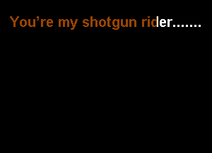 You,re my shotgun rider .......
