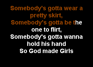 Somebody's gotta wear a
pretty skirt,
Somebody's gotta be the
one to flirt,
Somebody's gotta wanna
hold his hand
So God made Girls