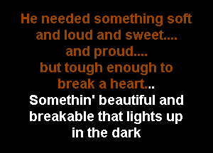 He needed something soft
and loud and sweet...
and proud....
but tough enough to
break a heart...
Somethin' beautiful and
breakable that lights up
in the dark