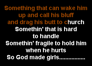 Something that can wake him
up and call his bluff
and drag his butt to church
Somethin' that is hard
to handle
Somethin' fragile to hold him
when he hurts
So God made girls .................