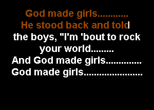 God made girls ............
He stood back and told
the boys, I'm 'bout to rock
your world .........

And God made girls ..............
God made girls .......................
