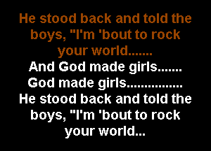 He stood back and told the
boys, I'm 'bout to rock
your world .......

And God made girls .......
God made girls ................
He stood back and told the
boys, I'm 'bout to rock
your world...