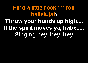 Find a little rock 'n' roll
hallelujah
Throw your hands up high....
If the spirit moves ya, babe .....

Singing hey, hey, hey