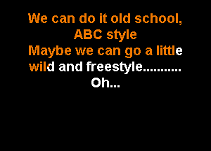 We can do it old school,
ABC style
Maybe we can go a little
wild and freestyle ...........

Oh...