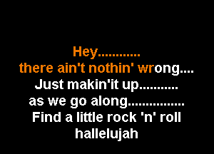 Hey ............
there ain't nothin' wrong....

Just makin'it up ...........
as we go along ................
Find a little rock 'n' roll

hallelujah