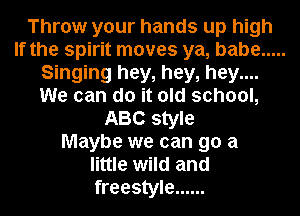 Throw your hands up high
If the spirit moves ya, babe .....
Singing hey, hey, hey....
We can do it old school,
ABC style
Maybe we can go a
little wild and
freestyle ......