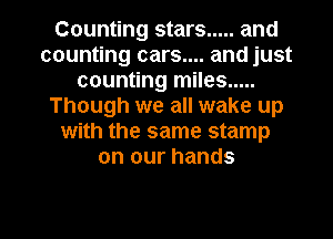 Counting stars ..... and
counting cars.... and just
counting miles .....
Though we all wake up
with the same stamp
on our hands

g
