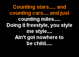 Counting stars ..... and
counting cars.... and just
counting miles .....
Doing it freestyle, you style
me style....

Ain't got nowhere to
be child .....