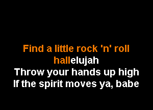Find a little rock 'n' roll

hallelujah
Throw your hands up high
If the spirit moves ya, babe