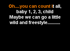 Oh....you can count it all,
baby 1, 2, 3, child
Maybe we can go a little
wild and freestyle ...........