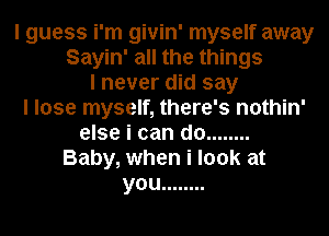 I guess i'm givin' myself away
Sayin' all the things
I never did say
I lose myself, there's nothin'
else i can do ........
Baby, when i look at
you ........