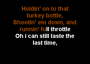 Holdin' on to that
turkey bottle,
Shootin' em down, and
runnin' full throttle

Oh i can still taste the
last time,