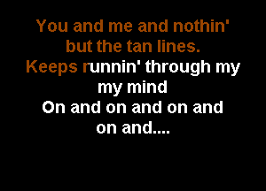 You and me and nothin'
but the tan lines.
Keeps runnin' through my
my mind

On and on and on and
on and....