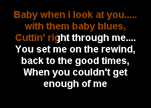 Baby when i look at you .....
with them baby blues,
Cuttin' right through me....
You set me on the rewind,
back to the good times,
When you couldn't get
enough of me