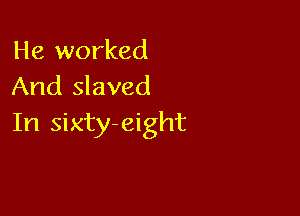 He worked
And slaved

In sixty-eight
