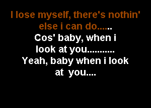 I lose myself, there's nothin'
else i can do ......
Cos' baby, when i
look at you ...........

Yeah, baby when i look
at you....