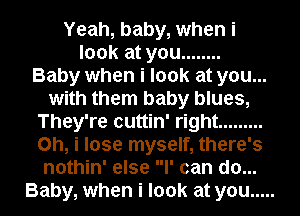 Yeah, baby, when i
look at you ........

Baby when i look at you...
with them baby blues,
They're cuttin' right .........
Oh, i lose myself, there's
nothin' else I' can do...
Baby, when i look at you .....