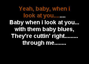 Yeah, baby, when i
look at you ........
Baby when i look at you...
with them baby blues,

They're cuttin' right .........
through me ........