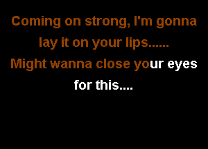 Coming on strong, I'm gonna
lay it on your lips ......
Might wanna close your eyes

for this....