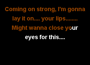 Coming on strong, I'm gonna
lay it on.... your lips ........
Might wanna close your

eyes for this....