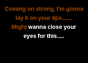 Coming on strong, I'm gonna
lay it on your lips .......
Might wanna close your

eyes for this .....