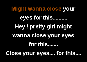 Might wanna close your

eyes for this ..........

Hey ! pretty girl might
wanna close your eyes
for this .......

Close your eyes.... for this....