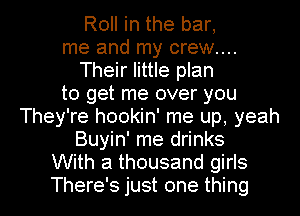 Roll in the bar,
me and my crew...
Their little plan
to get me over you
They're hookin' me up, yeah
Buyin' me drinks
With a thousand girls
There's just one thing