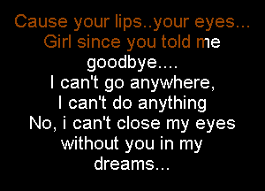 Cause your Iips..your eyes...
Girl since you told me
goodbyeuu
I can't go anywhere,
I can't do anything
No, i can't close my eyes
without you in my
dreams...