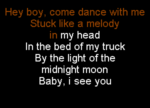 Hey boy, come dance with me
Stuck like a melody
in my head
In the bed of my truck

By the light of the
midnight moon
Baby, i see you