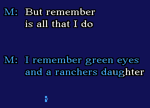 But remember
is all that I do

I remember green eyes
and a ranchers daughter
