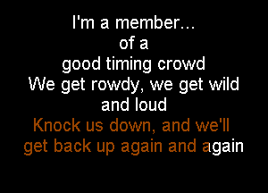 I'm a member...
of a
good timing crowd
We get rowdy, we get wild
andloud
Knock us down, and we'll
get back up again and again